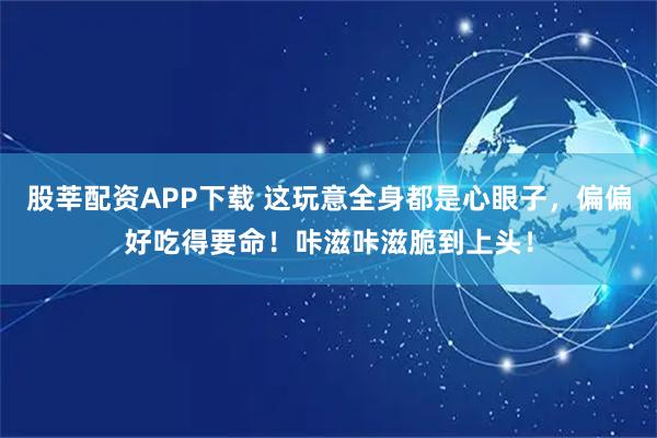 股莘配资APP下载 这玩意全身都是心眼子，偏偏好吃得要命！咔滋咔滋脆到上头！