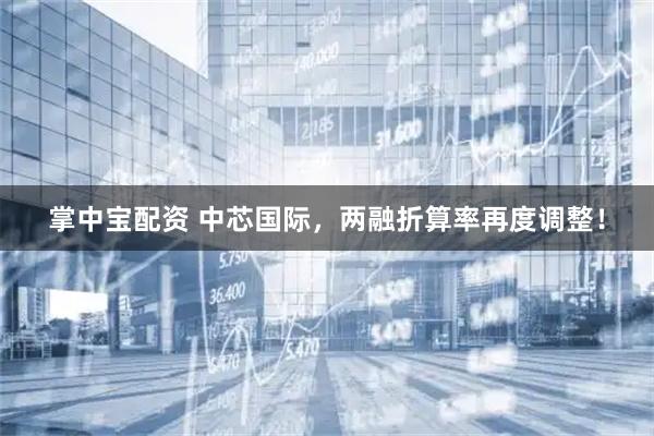 掌中宝配资 中芯国际，两融折算率再度调整！