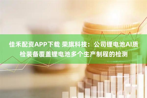 佳禾配资APP下载 荣旗科技：公司锂电池AI质检装备覆盖锂电池多个生产制程的检测