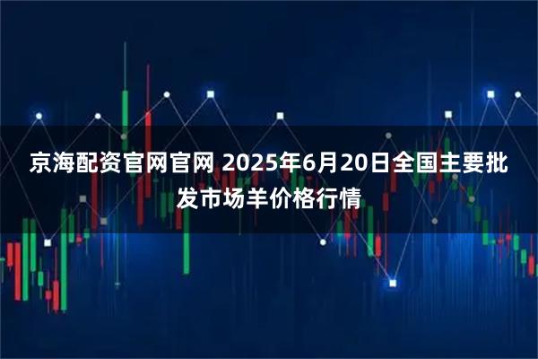 京海配资官网官网 2025年6月20日全国主要批发市场羊价格行情