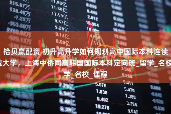 拾贝赢配资 初升高升学如何规划高中国际本科连读，汉城大学，上海中侨同高韩国国际本科定向班_留学_名校_课程