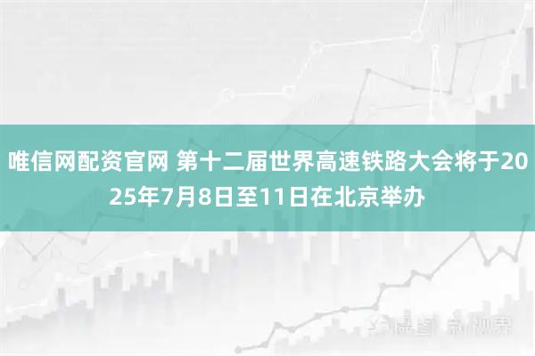 唯信网配资官网 第十二届世界高速铁路大会将于2025年7月8日至11日在北京举办