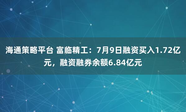 海通策略平台 富临精工:7月9日融资买入1.72亿元,融资融券余额6.84亿元