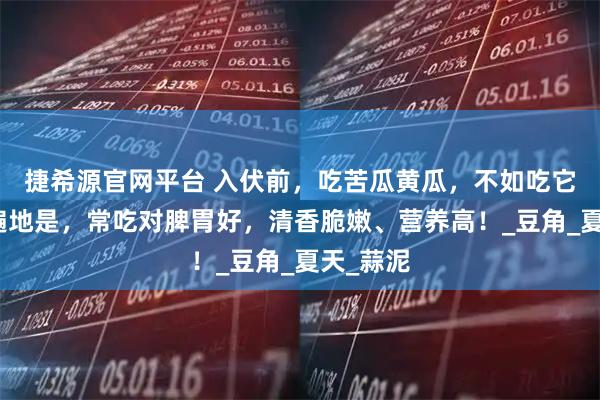 捷希源官网平台 入伏前,吃苦瓜黄瓜,不如吃它,农村遍地是,常吃对脾胃好,清香脆嫩、营养高!_豆角_夏天_蒜泥