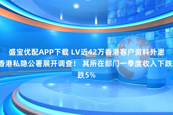 盛宝优配APP下载 LV近42万香港客户资料外泄,香港私隐公署展开调查! 其所在部门一季度收入下跌5%
