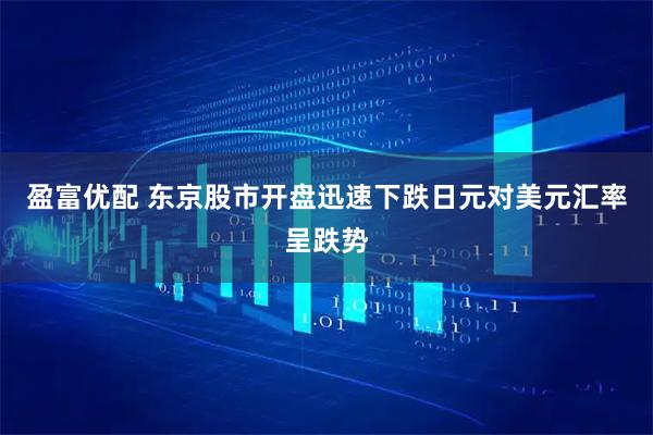 盈富优配 东京股市开盘迅速下跌日元对美元汇率呈跌势