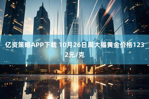 亿资策略APP下载 10月26日周大福黄金价格1232元/克