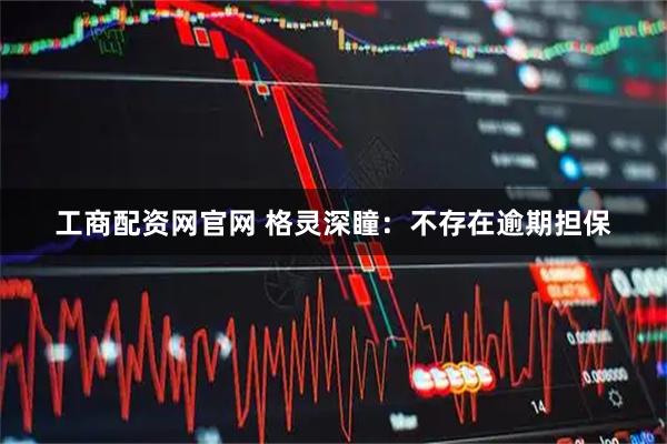 工商配资网官网 格灵深瞳：不存在逾期担保