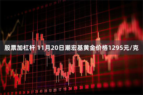 股票加杠杆 11月20日潮宏基黄金价格1295元/克