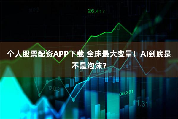 个人股票配资APP下载 全球最大变量！AI到底是不是泡沫？