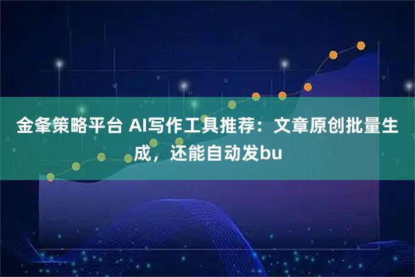 金夆策略平台 AI写作工具推荐：文章原创批量生成，还能自动发bu